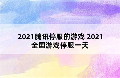 2021腾讯停服的游戏 2021全国游戏停服一天